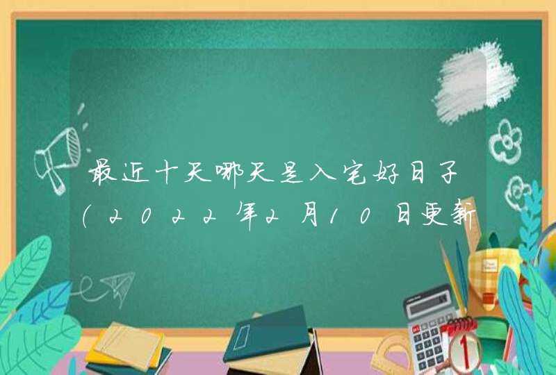 最近十天哪天是入宅好日子（2022年2月10日更新）,第1张