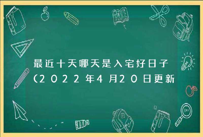 最近十天哪天是入宅好日子（2022年4月20日更新）,第1张