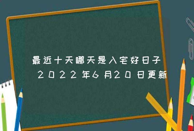 最近十天哪天是入宅好日子（2022年6月20日更新）,第1张