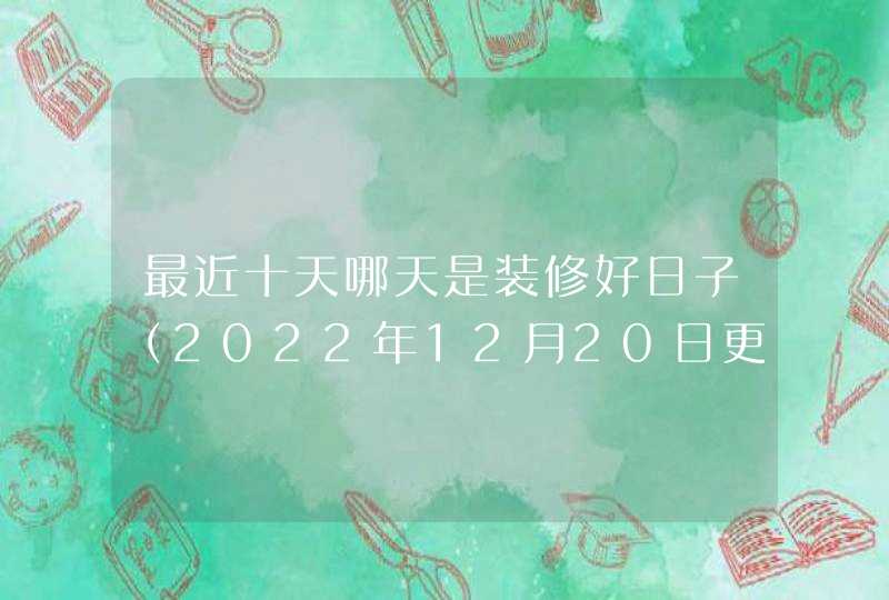 最近十天哪天是装修好日子（2022年12月20日更新）,第1张