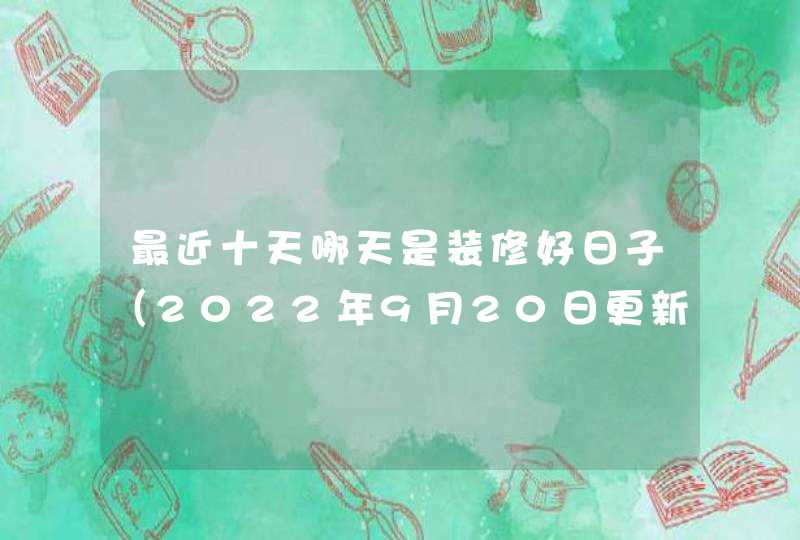 最近十天哪天是装修好日子（2022年9月20日更新）,第1张