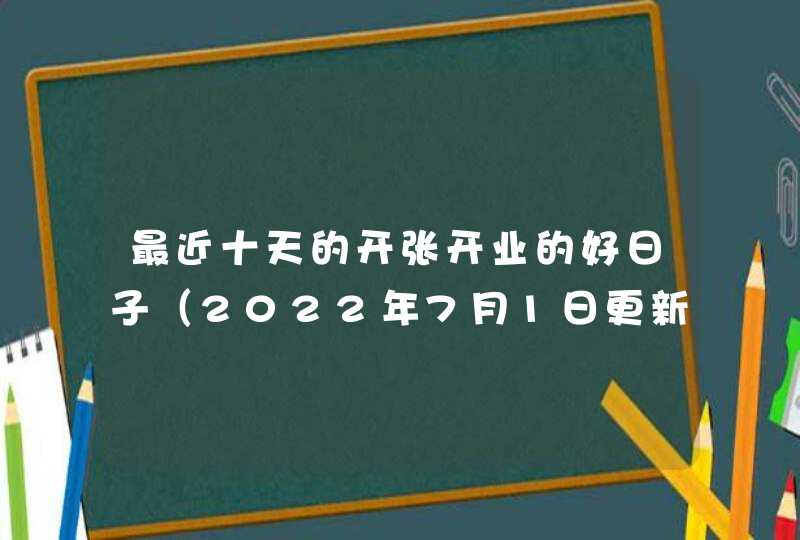 最近十天的开张开业的好日子（2022年7月1日更新）,第1张