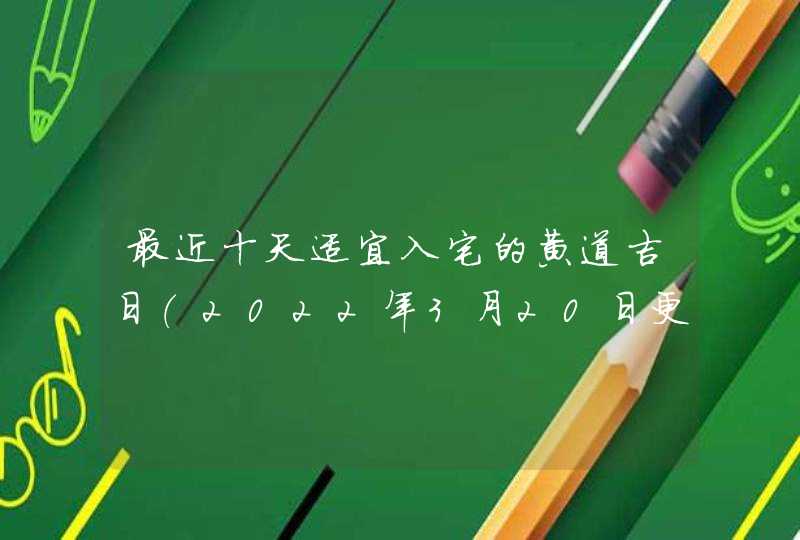 最近十天适宜入宅的黄道吉日（2022年3月20日更新）,第1张