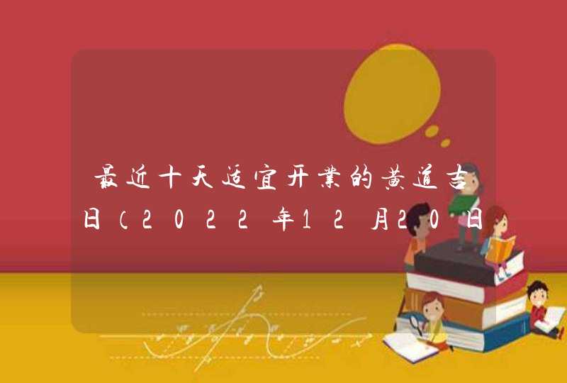 最近十天适宜开业的黄道吉日（2022年12月20日更新）,第1张