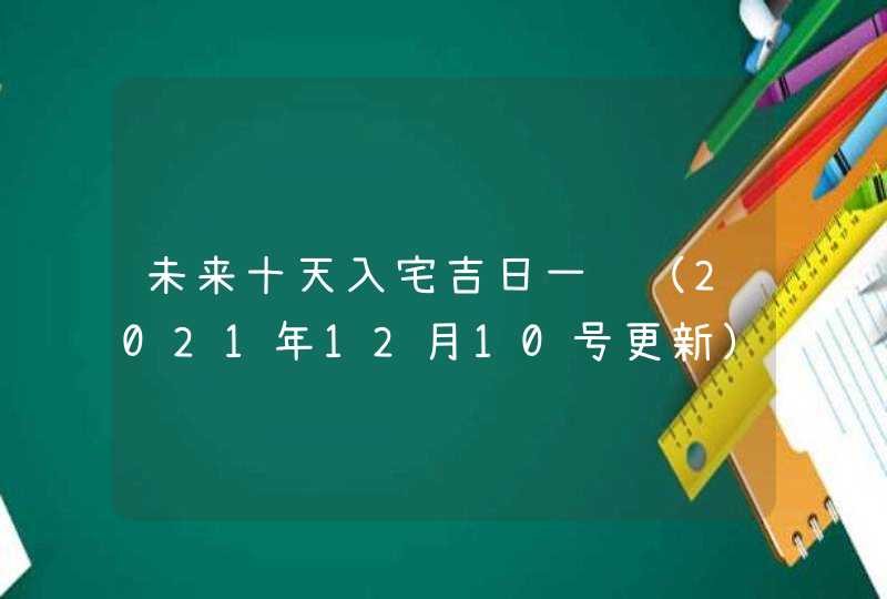 未来十天入宅吉日一览（2021年12月10号更新）,第1张