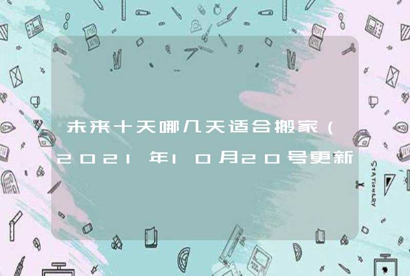 未来十天哪几天适合搬家（2021年10月20号更新）,第1张