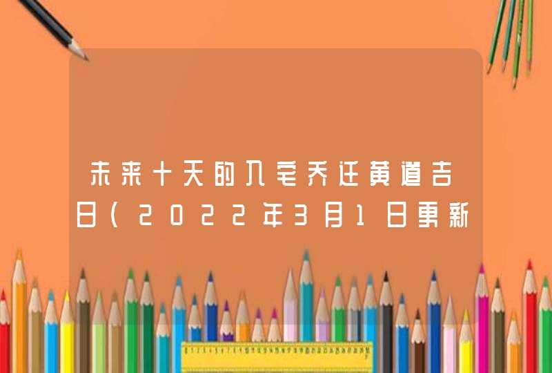 未来十天的入宅乔迁黄道吉日（2022年3月1日更新）,第1张