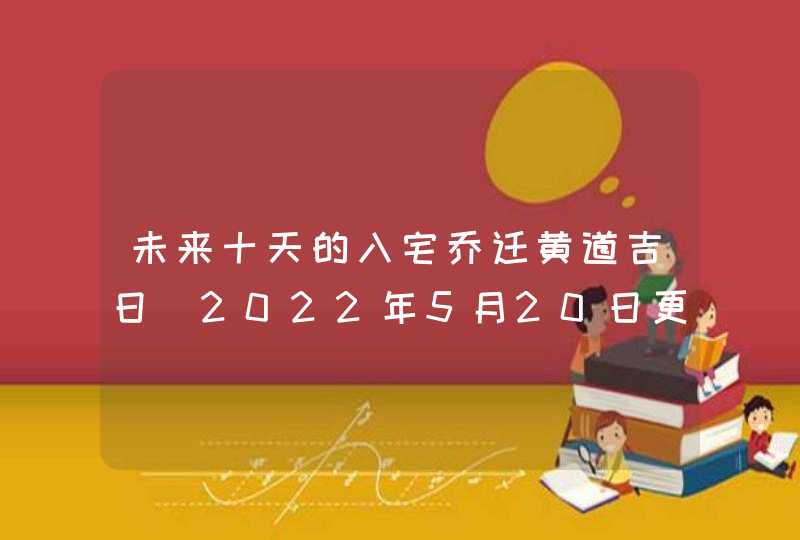 未来十天的入宅乔迁黄道吉日（2022年5月20日更新）,第1张