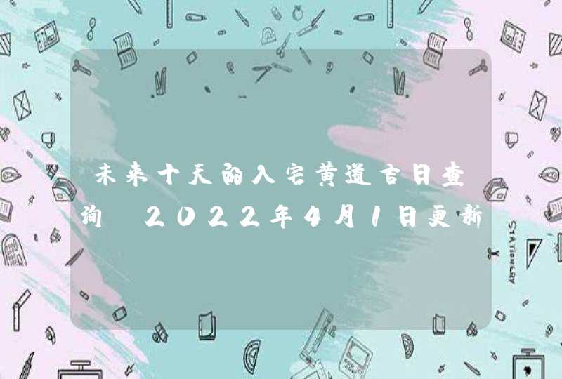 未来十天的入宅黄道吉日查询（2022年4月1日更新）,第1张