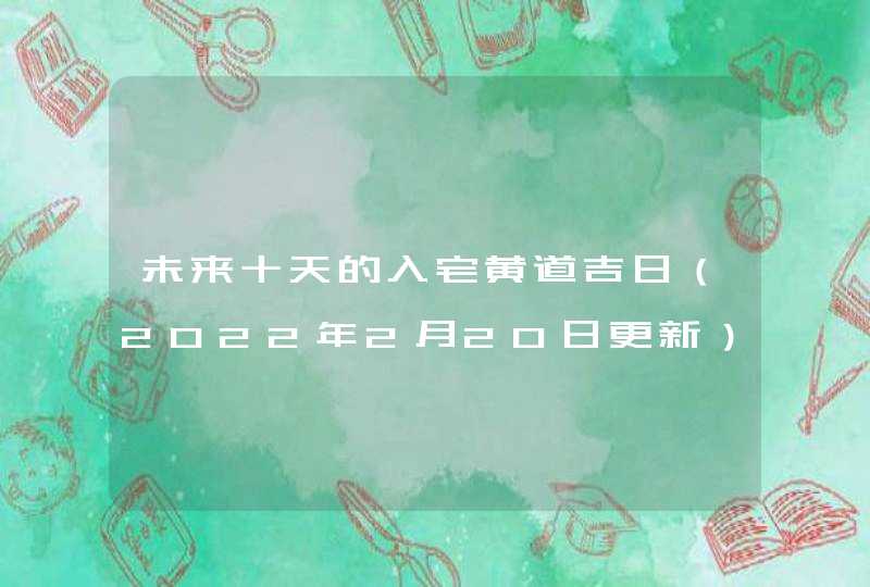 未来十天的入宅黄道吉日（2022年2月20日更新）,第1张