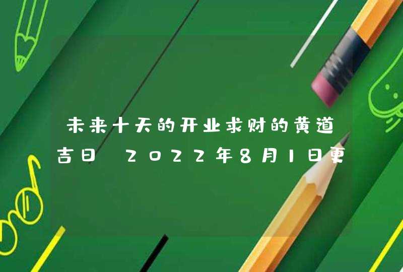 未来十天的开业求财的黄道吉日（2022年8月1日更新）,第1张