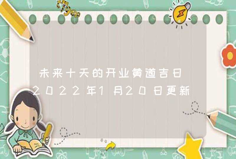 未来十天的开业黄道吉日（2022年1月20日更新）,第1张