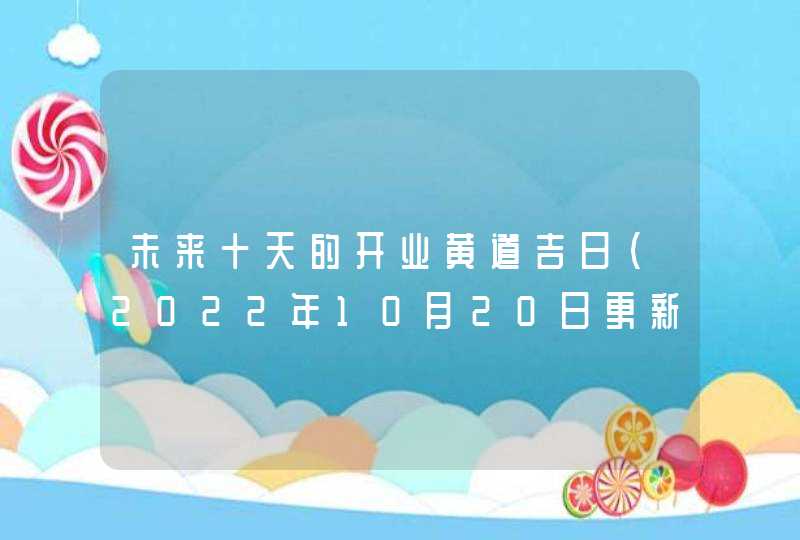 未来十天的开业黄道吉日（2022年10月20日更新）,第1张