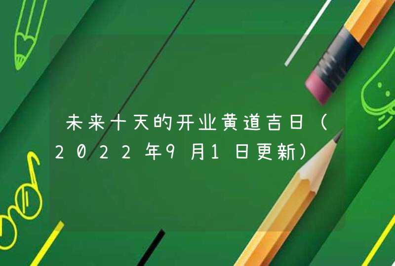 未来十天的开业黄道吉日（2022年9月1日更新）,第1张