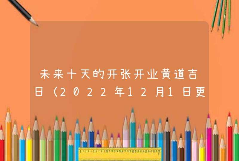 未来十天的开张开业黄道吉日（2022年12月1日更新）,第1张