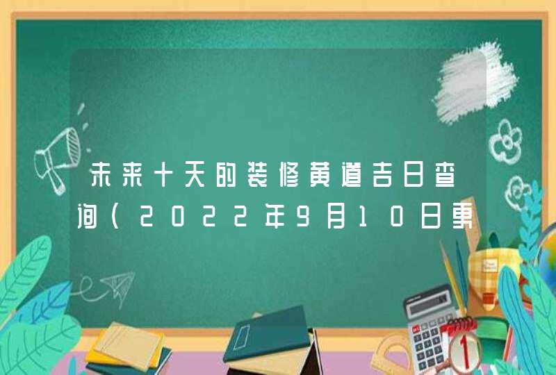 未来十天的装修黄道吉日查询（2022年9月10日更新）,第1张