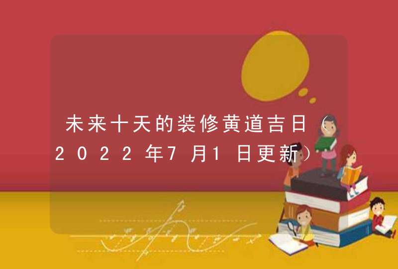 未来十天的装修黄道吉日（2022年7月1日更新）,第1张