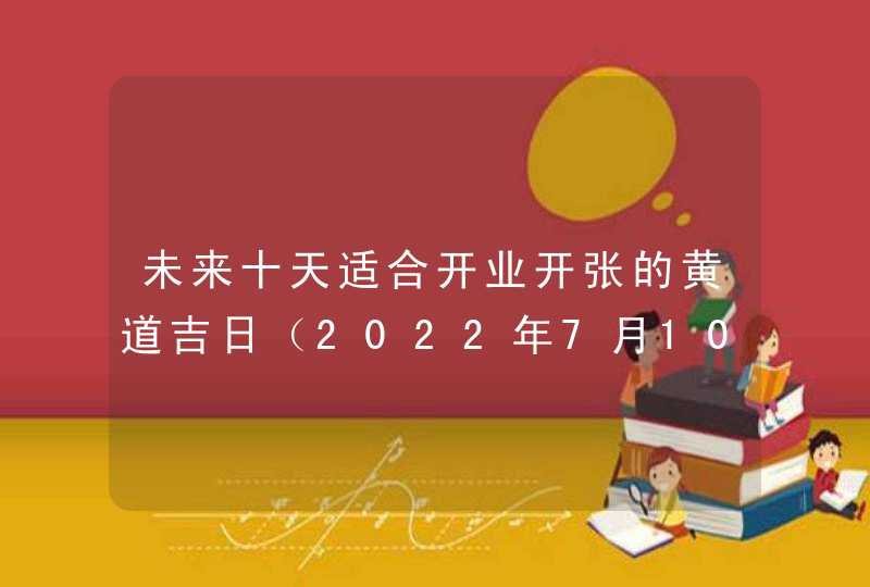 未来十天适合开业开张的黄道吉日（2022年7月10日更新）,第1张