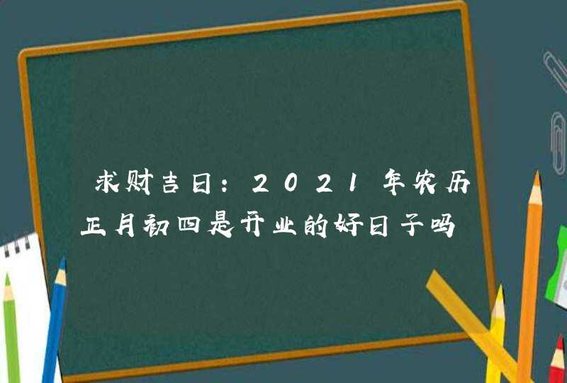 求财吉日：2021年农历正月初四是开业的好日子吗,第1张