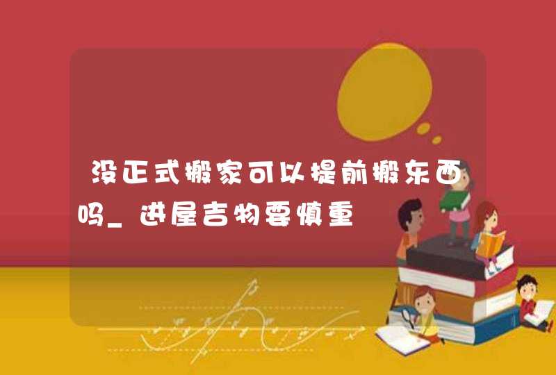 没正式搬家可以提前搬东西吗_进屋吉物要慎重,第1张