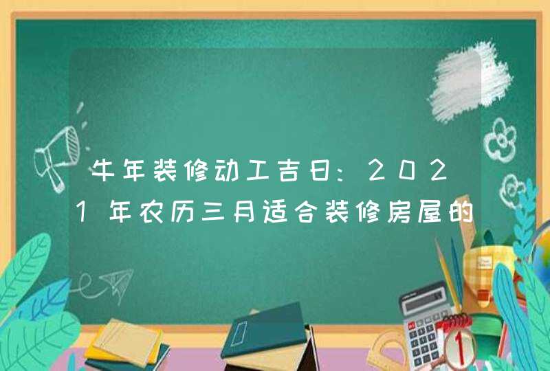 牛年装修动工吉日:2021年农历三月适合装修房屋的日子,第1张