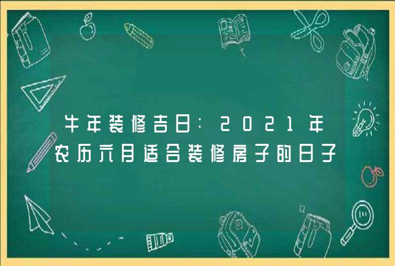 牛年装修吉日:2021年农历六月适合装修房子的日子查询,第1张