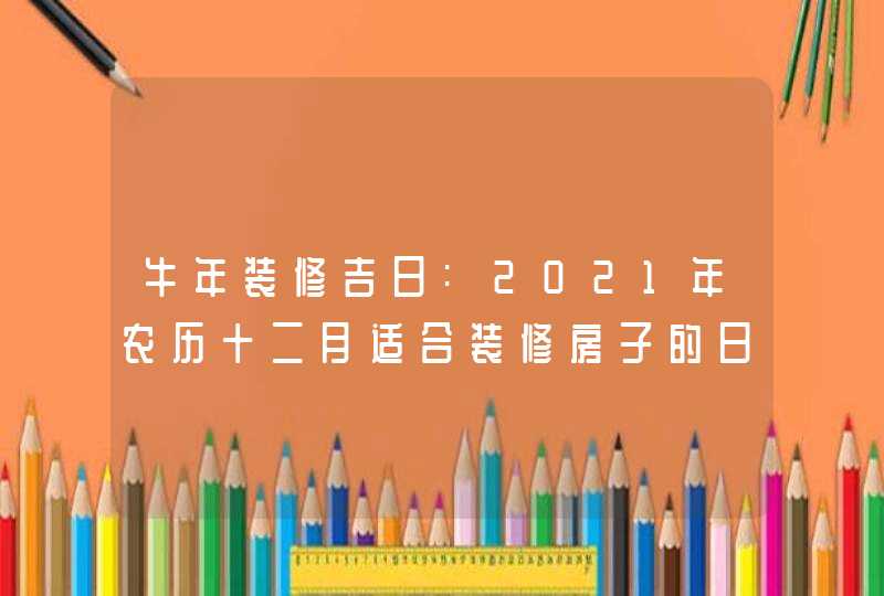 牛年装修吉日:2021年农历十二月适合装修房子的日子查询,第1张