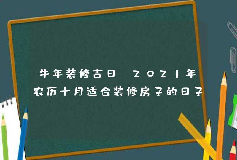 牛年装修吉日:2021年农历十月适合装修房子的日子查询,第1张