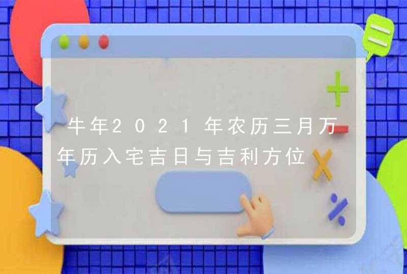 牛年2021年农历三月万年历入宅吉日与吉利方位,第1张