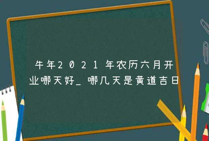 牛年2021年农历六月开业哪天好_哪几天是黄道吉日,第1张