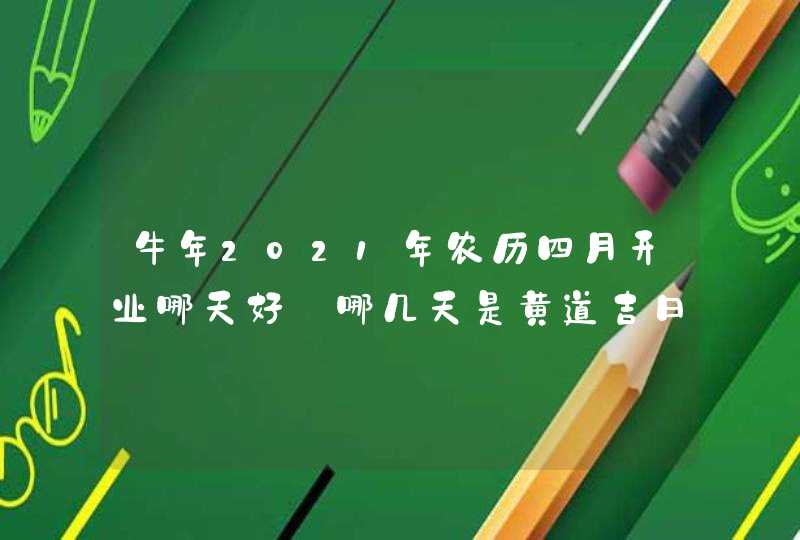 牛年2021年农历四月开业哪天好_哪几天是黄道吉日,第1张