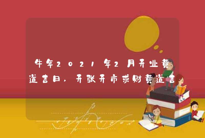 牛年2021年2月开业黄道吉日,开张开市求财黄道吉日,第1张