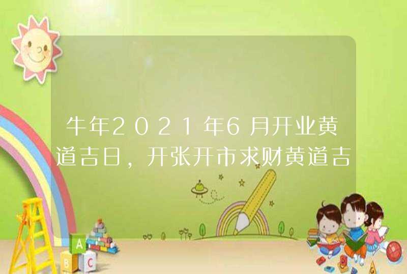 牛年2021年6月开业黄道吉日,开张开市求财黄道吉日,第1张