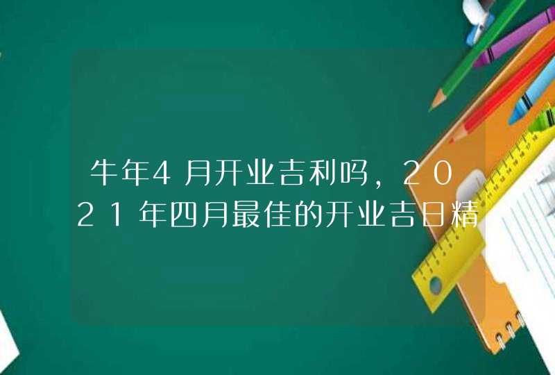 牛年4月开业吉利吗,2021年四月最佳的开业吉日精选,第1张