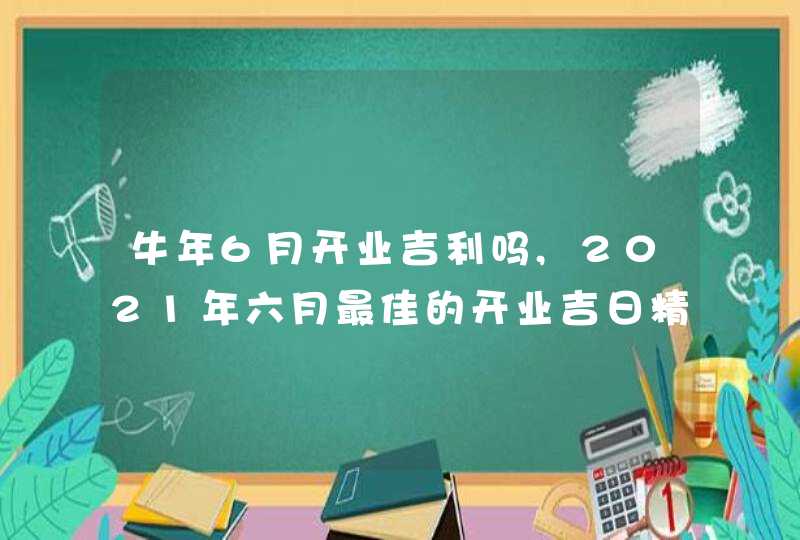 牛年6月开业吉利吗,2021年六月最佳的开业吉日精选,第1张