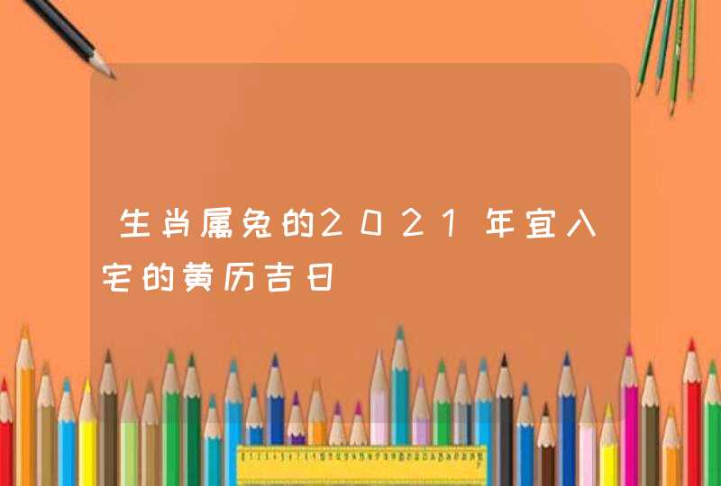 生肖属兔的2021年宜入宅的黄历吉日,第1张