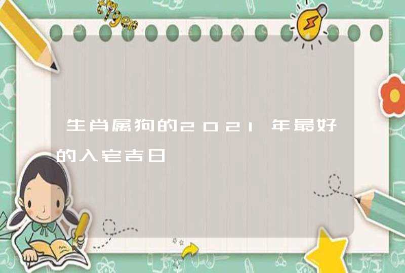 生肖属狗的2021年最好的入宅吉日,第1张