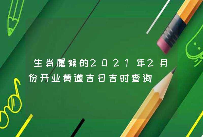 生肖属猴的2021年2月份开业黄道吉日吉时查询,第1张