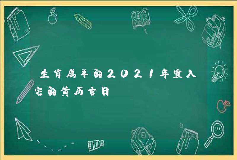 生肖属羊的2021年宜入宅的黄历吉日,第1张