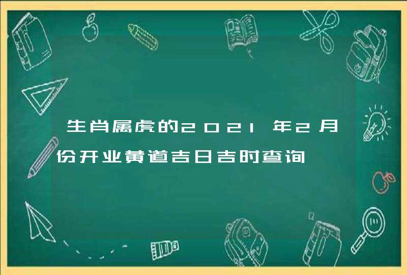 生肖属虎的2021年2月份开业黄道吉日吉时查询,第1张