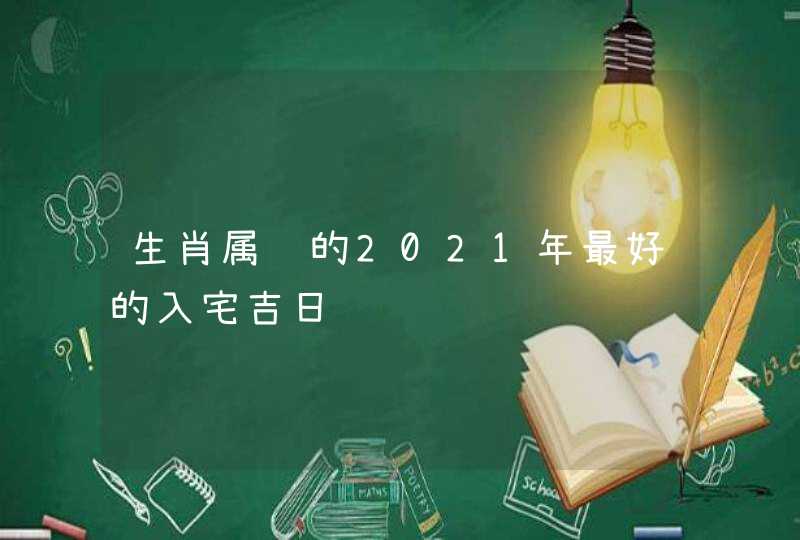 生肖属马的2021年最好的入宅吉日,第1张