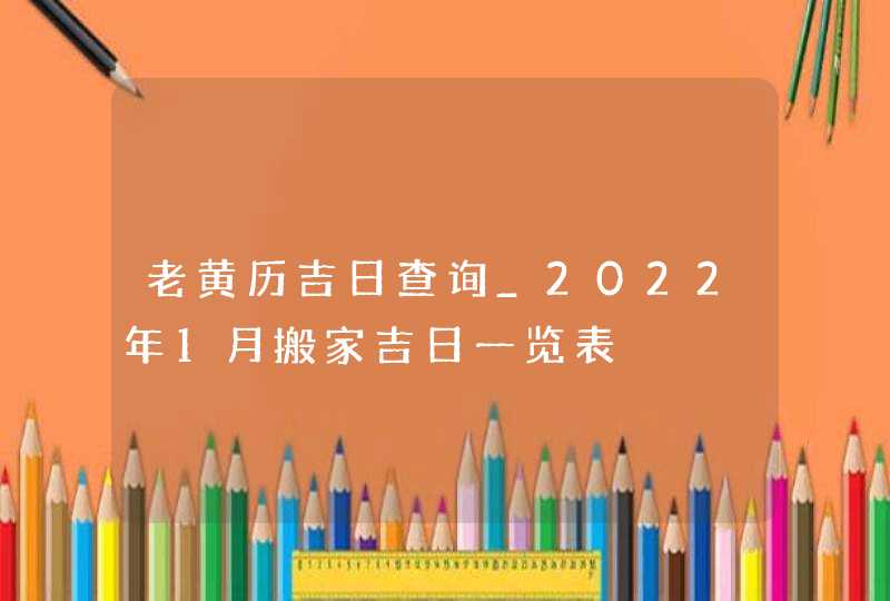 老黄历吉日查询_2022年1月搬家吉日一览表,第1张