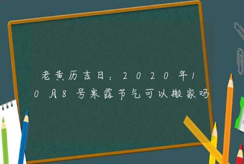 老黄历吉日：2020年10月8号寒露节气可以搬家吗,第1张