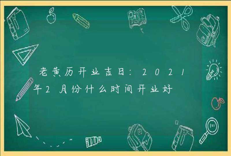 老黄历开业吉日:2021年2月份什么时间开业好,第1张