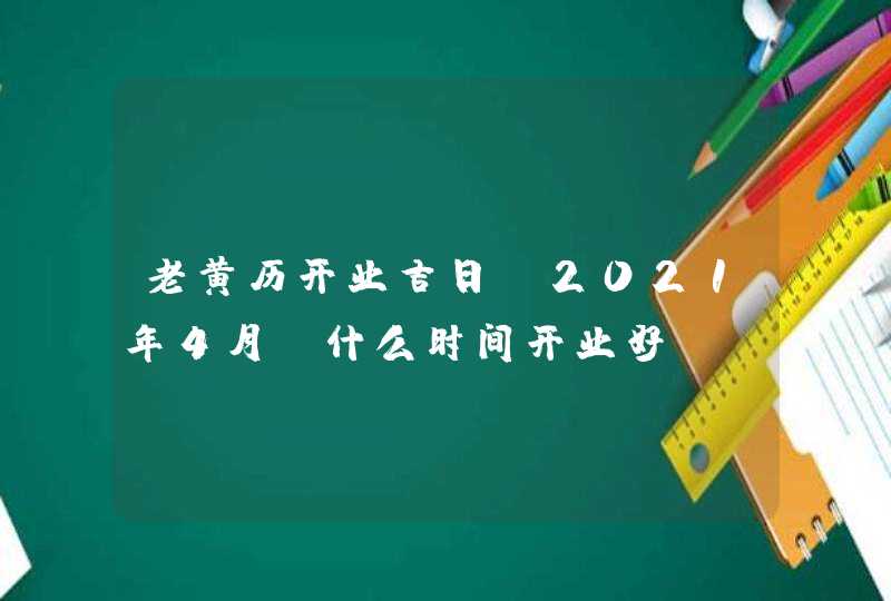 老黄历开业吉日:2021年4月份什么时间开业好,第1张