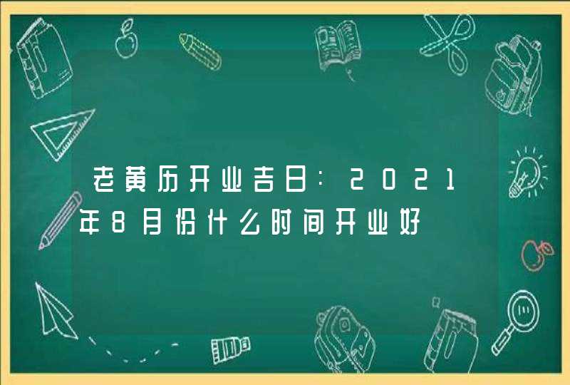 老黄历开业吉日:2021年8月份什么时间开业好,第1张