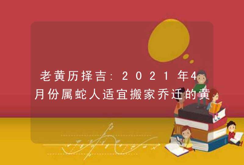 老黄历择吉:2021年4月份属蛇人适宜搬家乔迁的黄道吉日,第1张