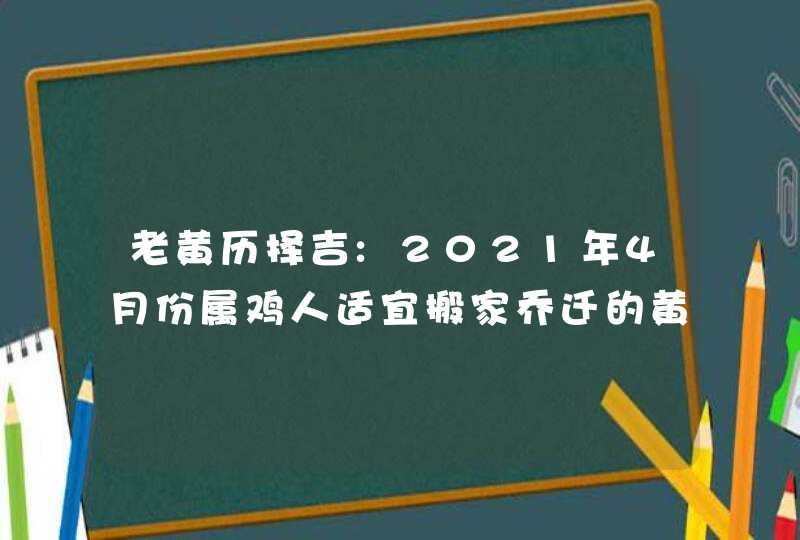 老黄历择吉:2021年4月份属鸡人适宜搬家乔迁的黄道吉日,第1张