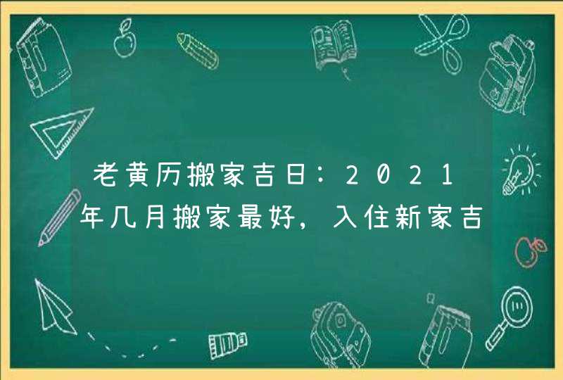 老黄历搬家吉日:2021年几月搬家最好,入住新家吉日表,第1张