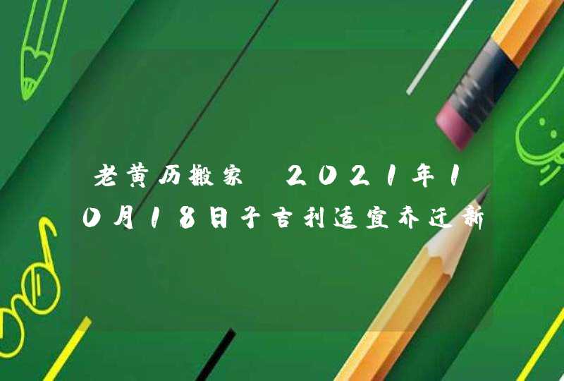 老黄历搬家：2021年10月18日子吉利适宜乔迁新居,第1张